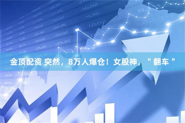 金顶配资 突然，8万人爆仓！女股神，＂翻车＂