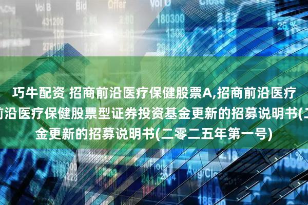 巧牛配资 招商前沿医疗保健股票A,招商前沿医疗保健股票C: 招商前沿医疗保健股票型证券投资基金更新的招募说明书(二零二五年第一号)