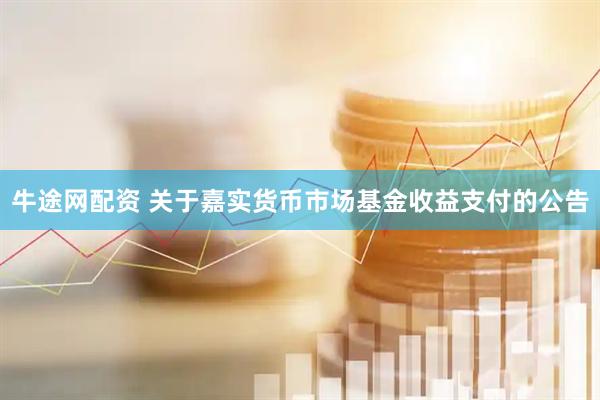 牛途网配资 关于嘉实货币市场基金收益支付的公告
