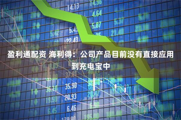 盈利通配资 海利得：公司产品目前没有直接应用到充电宝中