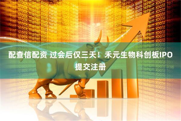 配查信配资 过会后仅三天！禾元生物科创板IPO提交注册