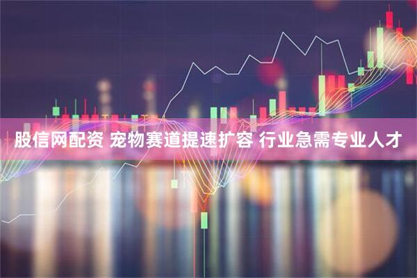 股信网配资 宠物赛道提速扩容 行业急需专业人才