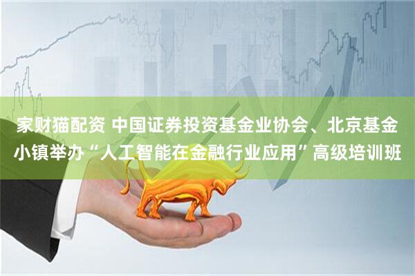 家财猫配资 中国证券投资基金业协会、北京基金小镇举办“人工智能在金融行业应用”高级培训班