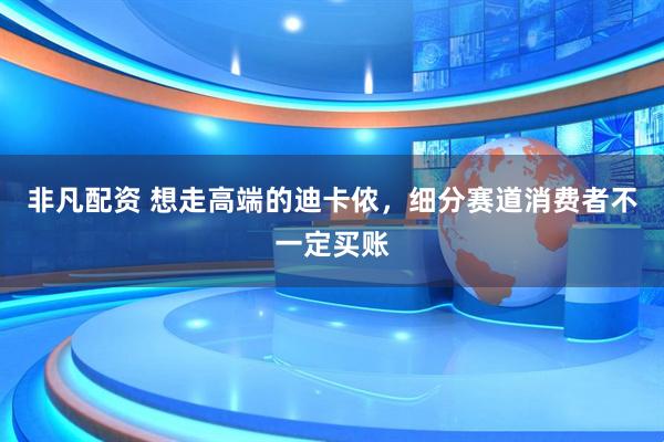 非凡配资 想走高端的迪卡侬，细分赛道消费者不一定买账