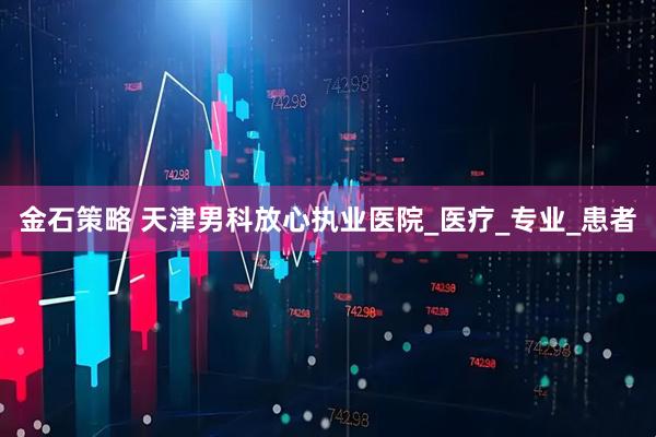 金石策略 天津男科放心执业医院_医疗_专业_患者