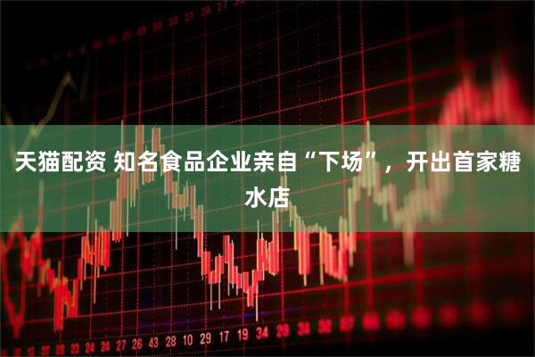 天猫配资 知名食品企业亲自“下场”，开出首家糖水店