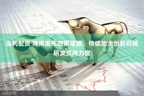 泓利配资 海南发布政策措施，持续加大创新药械研发支持力度