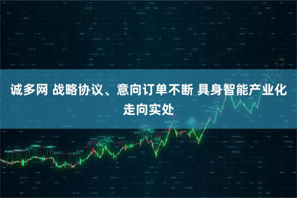 诚多网 战略协议、意向订单不断 具身智能产业化走向实处