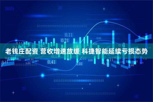 老钱庄配资 营收增速放缓 科捷智能延续亏损态势