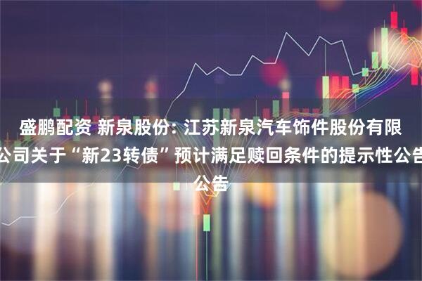 盛鹏配资 新泉股份: 江苏新泉汽车饰件股份有限公司关于“新23转债”预计满足赎回条件的提示性公告