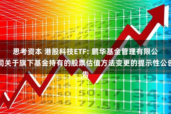 思考资本 港股科技ETF: 鹏华基金管理有限公司关于旗下基金持有的股票估值方法变更的提示性公告