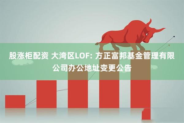 股涨柜配资 大湾区LOF: 方正富邦基金管理有限公司办公地址变更公告