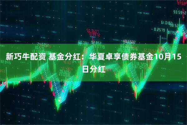 新巧牛配资 基金分红：华夏卓享债券基金10月15日分红