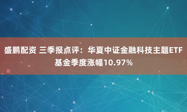 盛鹏配资 三季报点评：华夏中证金融科技主题ETF基金季度涨幅10.97%