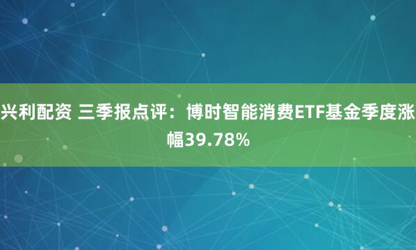 兴利配资 三季报点评：博时智能消费ETF基金季度涨幅39.78%