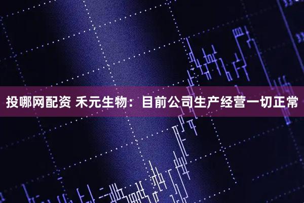 投哪网配资 禾元生物：目前公司生产经营一切正常