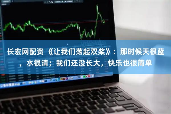 长宏网配资 《让我们荡起双桨》：那时候天很蓝，水很清；我们还没长大，快乐也很简单