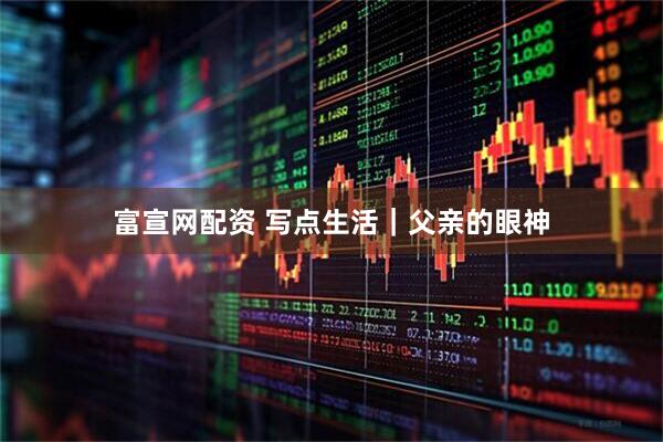 富宣网配资 写点生活｜父亲的眼神
