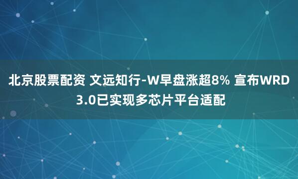 北京股票配资 文远知行-W早盘涨超8% 宣布WRD 3.0已实现多芯片平台适配